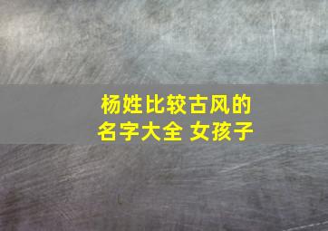 杨姓比较古风的名字大全 女孩子